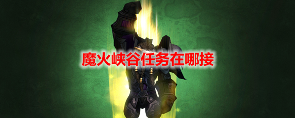 《魔獸世界》魔火峽谷任務在哪里接？
