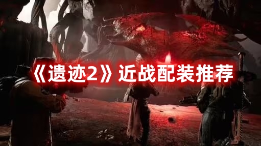 《遺跡2》近戰(zhàn)配裝推薦