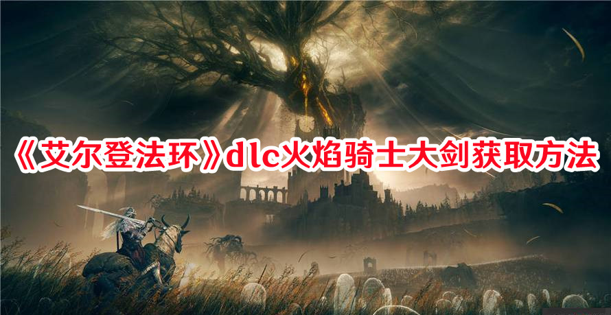 《艾爾登法環(huán)》dlc火焰騎士大劍獲取方法