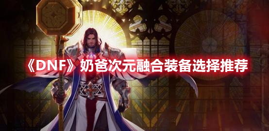 《DNF》奶爸次元融合裝備選擇推薦