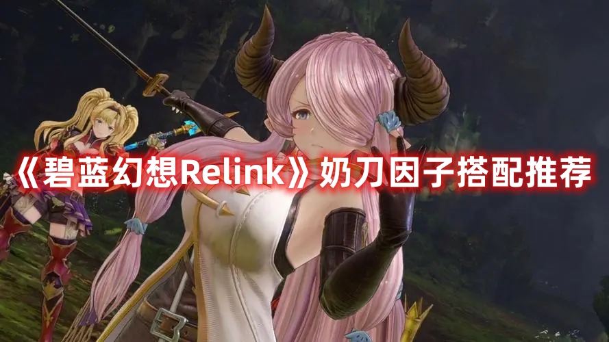 《碧藍(lán)幻想Relink》奶刀因子搭配推薦