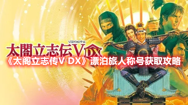 《太閣立志傳V DX》漂泊旅人稱號(hào)獲取攻略