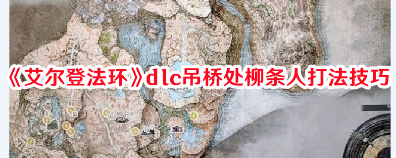 《艾爾登法環(huán)》dlc吊橋處柳條人打法技巧