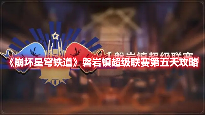 《崩壞星穹鐵道》磐巖鎮(zhèn)超級(jí)聯(lián)賽第五天攻略