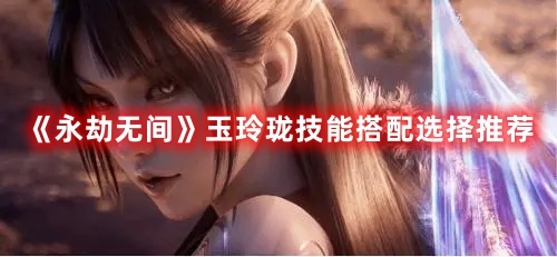 《永劫無間》玉玲瓏技能搭配選擇推薦