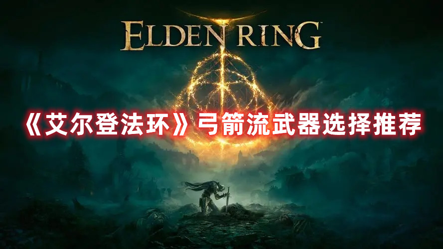 《艾爾登法環(huán)》弓箭流武器選擇推薦