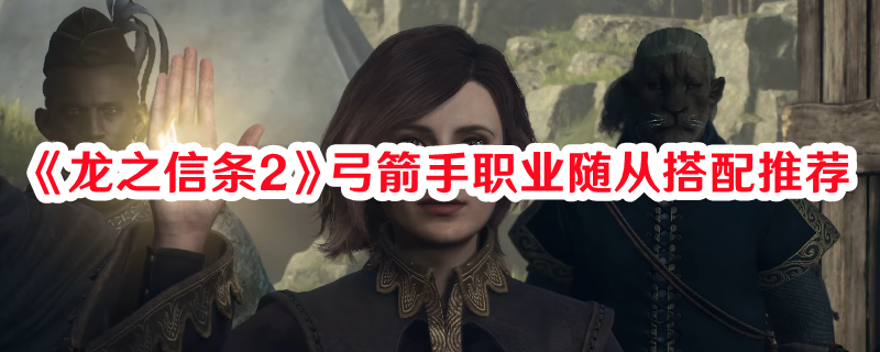 《龍之信條2》弓箭手職業(yè)隨從搭配推薦