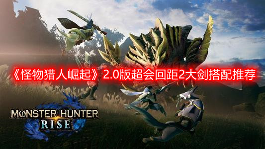 《怪物獵人崛起》2.0版超會回距2大劍搭配推薦