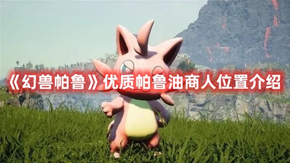 《幻獸帕魯》優(yōu)質(zhì)帕魯油商人位置介紹