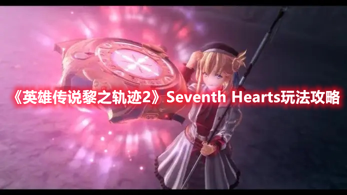 《英雄傳說(shuō)黎之軌跡2》Seventh Hearts玩法攻略