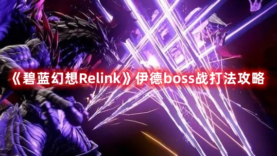 《碧藍(lán)幻想Relink》伊德boss戰(zhàn)打法攻略
