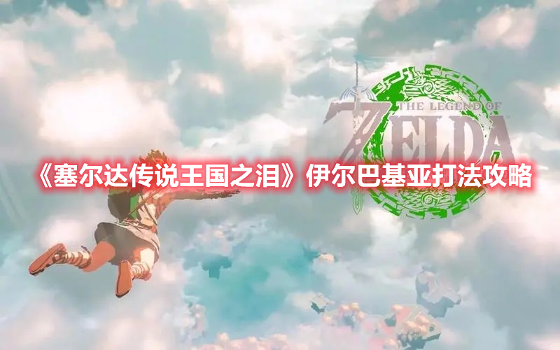 《塞爾達(dá)傳說王國之淚》伊爾巴基亞打法攻略