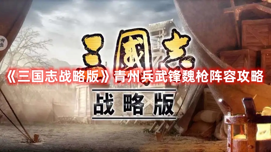 《三國志戰(zhàn)略版》青州兵武鋒魏槍陣容攻略