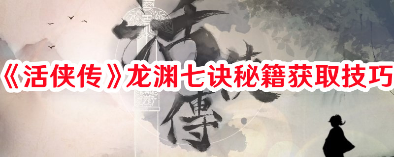 《活俠傳》龍淵七訣秘籍獲取技巧
