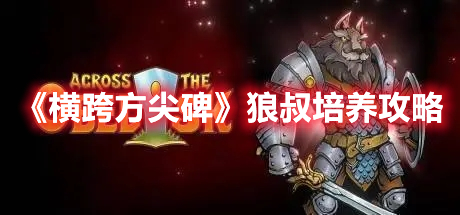 《橫跨方尖碑》狼叔培養(yǎng)攻略