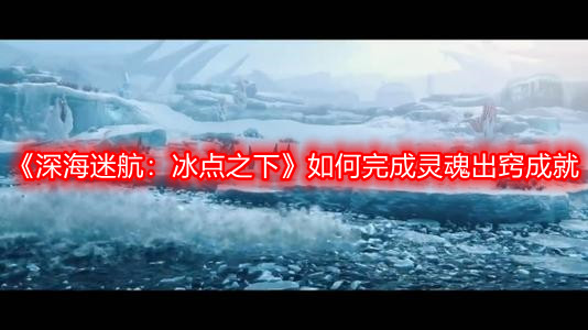 《深海迷航：冰點之下》如何完成靈魂出竅成就